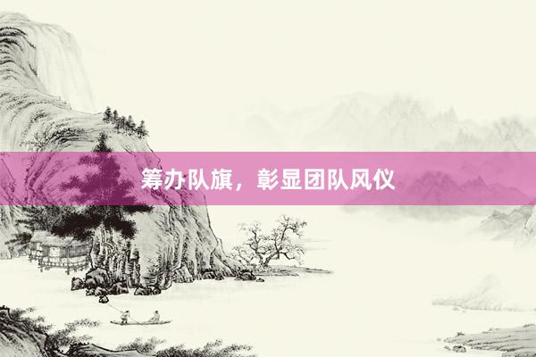 筹办队旗，彰显团队风仪