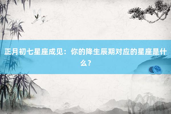 正月初七星座成见：你的降生辰期对应的星座是什么？