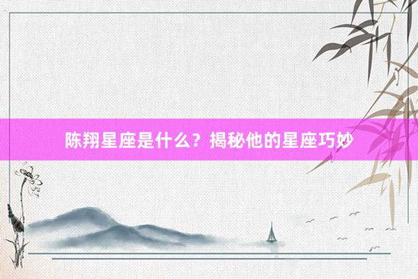 陈翔星座是什么？揭秘他的星座巧妙