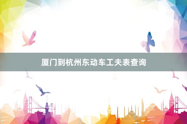 厦门到杭州东动车工夫表查询