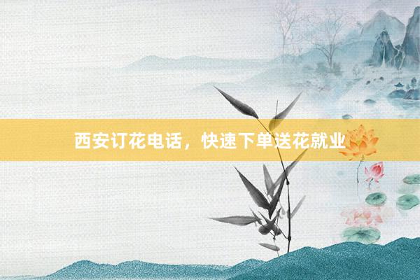 西安订花电话，快速下单送花就业