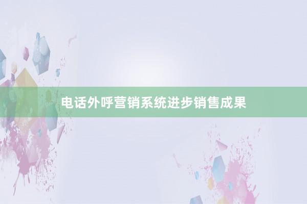 电话外呼营销系统进步销售成果